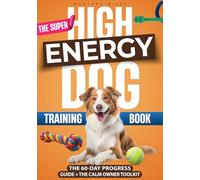 The Super Easy High-Energy Dog Training Book: The Simple, Step-by-Step System to Calm, Focus, and Train Your Dog-No Harsh Methods, No Overexercise, Just Real-Life Routines That Work for Busy Owners
