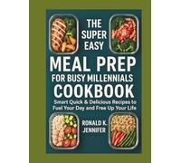 THE SUPER EASY MEAL PREP FOR BUSY MILLENNIALS COOKBOOK: Smart Quick & Delicious Recipes to Fuel Your Day and Free Up Your Life