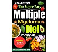 The Super Easy Multiple Myeloma Diet Cookbook: A Healing Nutrition Guide to Strengthen Immunity, Support Bone Health, and Restore Energy with Simple, Cancer-Smart Recipes