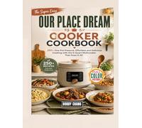 The Super Easy Our Place Dream Cooker Cookbook: 250+ One-Pot Pressure, Effortless and Delicious Cooking with the 6-Quart Multicooker That Does It All