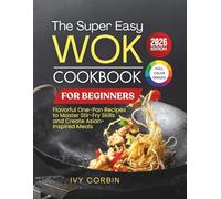 The Super Easy Wok Cookbook for Beginners: Flavorful One-Pan Recipes to Master Stir-Fry Skills and Create Asian-Inspired Meals