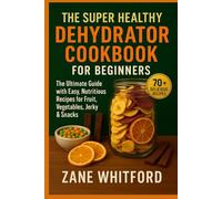 The Super Healthy Dehydrator Cookbook for Beginners: The Ultimate Guide with Easy, Nutritious Recipes for Fruit, Vegetables, Jerky & Snacks