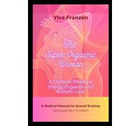 The Super-Orgasmic Woman: A Guide to Pleasure, Energy Orgasms and Ecstatic Love