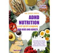 THE SUPER SIMPLE ADHD NUTRITION & DIET RECIPE COOKBOOK FOR KIDS AND ADULTS: Brain-Healthy, Focus-Supportive Recipes and Meal Plans to Support ... Nourishing Meals for Kids and Adults