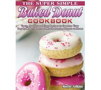 The Super Simple Baked Donut Cookbook: Tasty, Healthy and Easy Recipes to to Sweeten Your Day by Make Sweet and Mouthwatering Donuts at Home