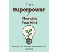 The Superpower of Changing Your Mind: How to Grow, Learn, and Thrive by Letting Go of Being Right