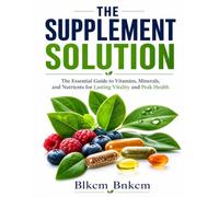 The Supplement Solution: The Essential Guide to Vitamins, Minerals, and Nutrients for Lasting Vitality and Peak Health