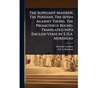 The Suppliant Maidens, The Persians, The Seven Against Thebes, The Prometheus Bound. Translated Into English Verse by E.D.A. Morshead