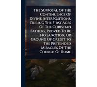 The Supposal Of The Continuence Of Divine Interpositions, During The First Ages Of The Christian Fathers, Proved To Be No Sanction, Or Ground Of Credit To The Pretended Miracles Of The Church Of Rome