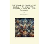The suppressed Gospels and Epistles of the original New Testament of Jesus the Christ, Complete (Classic Books)