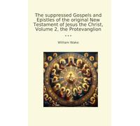 The suppressed Gospels and Epistles of the original New Testament of Jesus the Christ, Volume 2, the Protevanglion (Classic Books)
