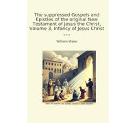 The suppressed Gospels and Epistles of the original New Testament of Jesus the Christ, Volume 3, Infancy of Jesus Christ (Classic Books)