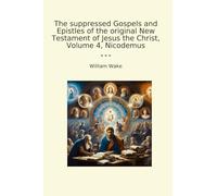 The suppressed Gospels and Epistles of the original New Testament of Jesus the Christ, Volume 4, Nicodemus (Classic Books)