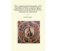 The suppressed Gospels and Epistles of the original New Testament of Jesus the Christ, Volume 6, Clement (Classic Books)