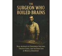 The Surgeon Who Boiled Brains: Real Accounts of Dangerous Doctors, Twisted Cures, and the Dark Side of Medical Discovery