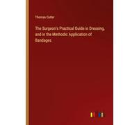 The Surgeon's Practical Guide in Dressing, and in the Methodic Application of Bandages