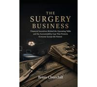 The Surgery Business: The Financial Incentives Behind the Operating Table and the Accountability Gap That Protects Everyone Except the Patient (The Profit Over Patients Series)