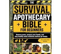 The Survival Apothecary Bible For Beginners: Remove Panic, Prepare Your Family, and Stay Healthy When Medicine Shelves Go Empty