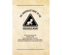 The Survivalist Guide to the Common Household Infant: By Dr. Alistair Finchbottom (Fictional Author) With Illustrations by the Author A WITTY, ... CREATION FOR NEW AND UPCOMING PARENTS