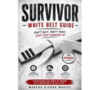 The Survivor White Belt Guide: The Complete Beginner's Roadmap to Surviving and Thriving in Brazilian Jiu-Jitsu