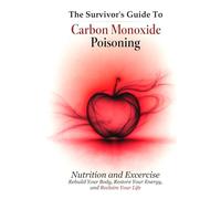 The Survivor's Guide To Carbon Monoxide Poisoning - Nutrition and Excercise: Rebuild Your Body, Restore Your Energy, and Reclaim Your Life