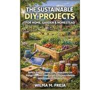 THE SUSTAINABLE DIY PROJECTS FOR HOME, GARDEN & HOMESTEAD: Build a Greener Home, Grow More Food, Cut Energy Use, and Create a Self-Sufficient Lifestyle with Simple DIY Projects