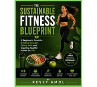 The Sustainable Fitness Blueprint: A Beginner's Guide to Building Strength, Eating Well, Losing Fat, and Creating Healthy Habits for Life