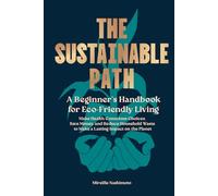 The Sustainable Path: A Beginner's Handbook for Eco-Friendly Living; Make Health Conscious Choices, Save Money, and Reduce Household Waste to Make a Lasting Impact on the Planet