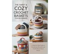 The Sweet & Cozy Crochet Baskets for Beginners: A Step-by-Step Guide to Crocheting Beautiful and Useful Home Decor Pieces