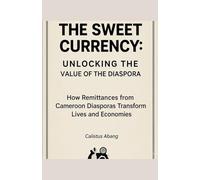 THE SWEET CURRENCY: UNLOCKING THE VALUE OF THE DIASPORA. How Remittances from Cameroon Diasporas Transform Lives and Economies