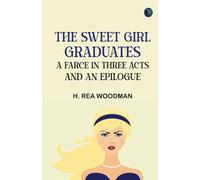 The Sweet Girl Graduates A Farce in Three Acts and an Epilogue