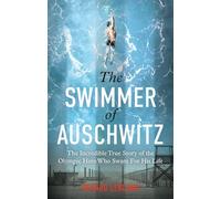 The Swimmer of Auschwitz: The Incredible True Story of the Olympic Hero Who Swam For His Life