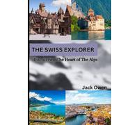 The Swiss Explorer, Discovering the Heart of the Alps: A Comprehensive Guide to Switzerland's Hidden Gems and Timeless Classics