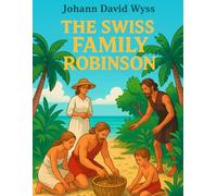 The Swiss Family Robinson or Adventures in a Desert Island: A Family’s Journey of Courage, Ingenuity, and Discovery
