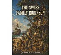 The Swiss Family Robinson: Shipwrecked on a Wild Island, One Family Turns Survival into Adventure