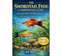 THE SWORDTAIL FISH: A COMPREHENSIVE GUIDE: From Native Waters to the Home Aquarium A Complete Manual on Care, Biology, and Breeding