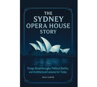 The Sydney Opera House Story: Design Breakthroughs, Political Battles, and Architectural Lessons for Today (Architectural Icons: History, Design, and Legacy)