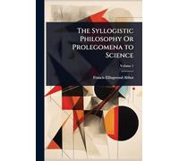 The Syllogistic Philosophy Or Prolegomena to Science