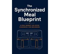The Synchronized Meal Blueprint: A Dual Basket Air Fryer Cookbook for Beginners with Multi-Zone Cooking Charts, Smart Finish Formulas, and Complete Two-Dish Meals