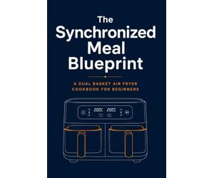 The Synchronized Meal Blueprint: A Dual Basket Air Fryer Cookbook for Beginners with Multi-Zone Cooking Charts, Smart Finish Formulas, and Complete Two-Dish Meals