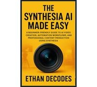 THE SYNTHESIA AI MADE EASY: A Beginner-Friendly Guide to AI Video Creation, Automation Workflows, and Professional Content Production Using Synthesia