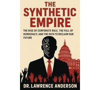The Synthetic Empire: The Rise of Corporate Rule, The Fall of Democracy, and the Path to Reclaim Our Future