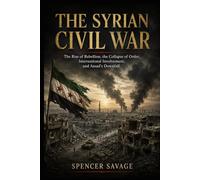 THE SYRIAN CIVIL WAR: The Rise of Rebellion, the Collapse of Order, International Involvement, and Assad's Downfall