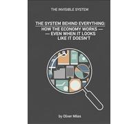The System Behind Everything: How the Economy Works - Even When It Looks Like It Doesn’t (The Invisible System)