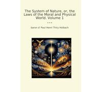 The System of Nature, or, the Laws of the Moral and Physical World. Volume 1 (Classic Books)