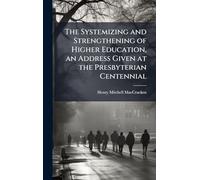 The Systemizing and Strengthening of Higher Education, an Address Given at the Presbyterian Centennial