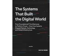 The Systems That Built the Digital World: From Foundational IT Architectures to Platform Power - How Core Systems Shaped Markets, Technology, and Global Infrastructure