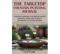 The Tabletop Fountain Planting Journal: A guided logbook for indoor water gardens, miniature ponds & low-water planting designs