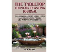 The Tabletop Fountain Planting Journal: A guided logbook for indoor water gardens, miniature ponds & low-water planting designs