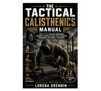 The Tactical Calisthenics Manual: The 12-Week Military Bodyweight Workout for Men to Build Elite Strength, Endurance, and Mental Toughness
